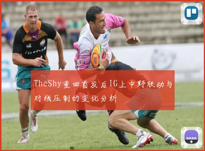 TheShy重回首发后IG上中野联动与对线压制的变化分析