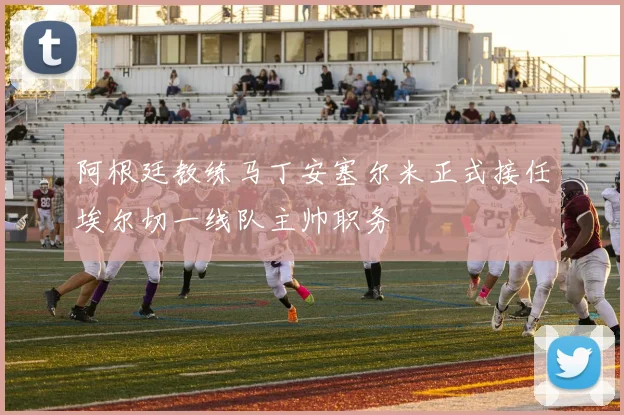 阿根廷教练马丁安塞尔米正式接任埃尔切一线队主帅职务