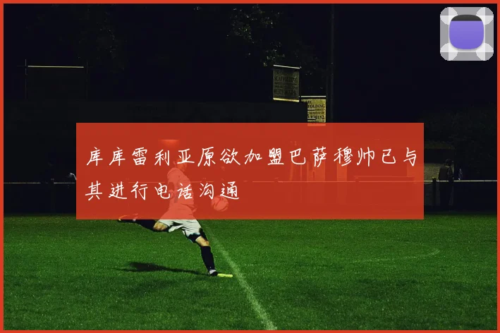 库库雷利亚原欲加盟巴萨穆帅已与其进行电话沟通