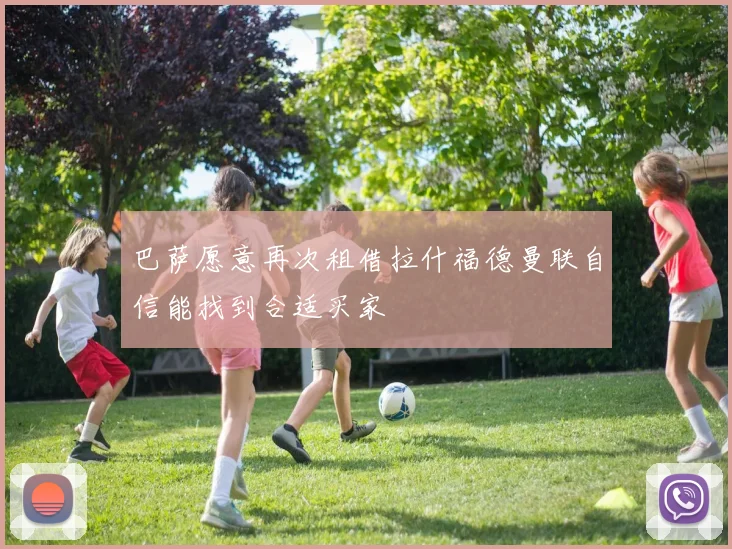 巴萨愿意再次租借拉什福德曼联自信能找到合适买家