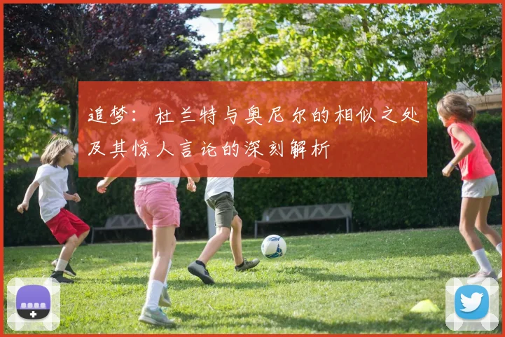 追梦：杜兰特与奥尼尔的相似之处及其惊人言论的深刻解析