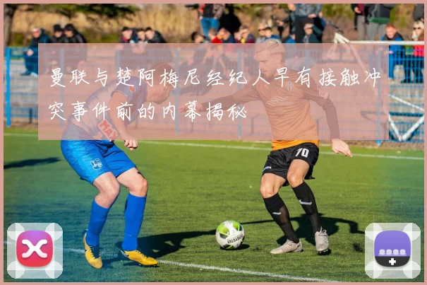 曼联与楚阿梅尼经纪人早有接触冲突事件前的内幕揭秘