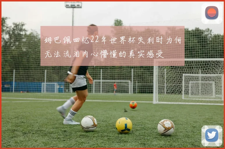 姆巴佩回忆22年世界杯失利时为何无法流泪内心懵懂的真实感受