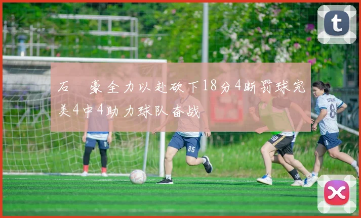 石洺豪全力以赴砍下18分4断罚球完美4中4助力球队奋战