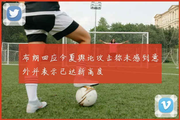 布朗回应今夏舆论攻击称未感到意外并表示已达新高度