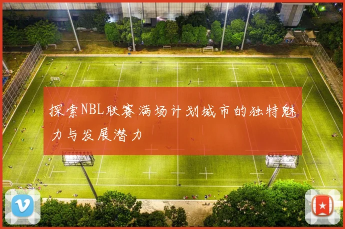 探索NBL联赛满场计划城市的独特魅力与发展潜力