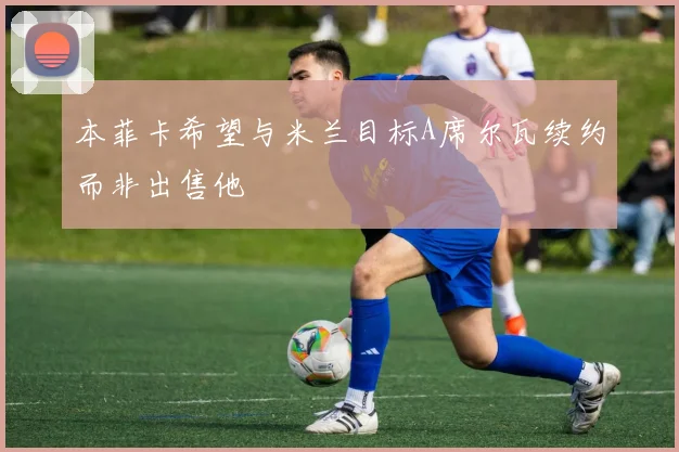本菲卡希望与米兰目标A席尔瓦续约而非出售他