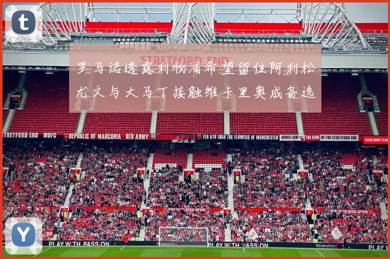 罗马诺透露利物浦希望留住阿利松尤文与大马丁接触维卡里奥成备选