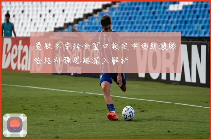 曼联冬季转会窗口锁定中场新援滕哈格补强思路深入解析