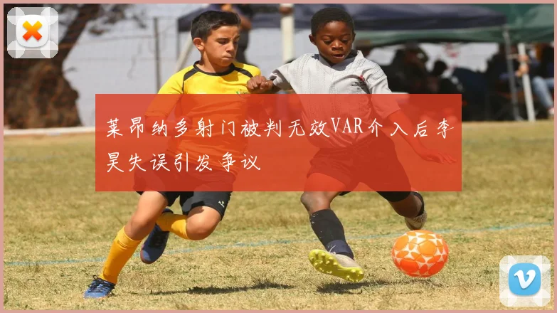 莱昂纳多射门被判无效VAR介入后李昊失误引发争议