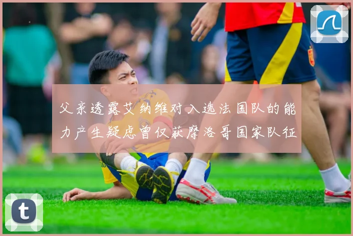 父亲透露艾纳维对入选法国队的能力产生疑虑曾仅获摩洛哥国家队征召