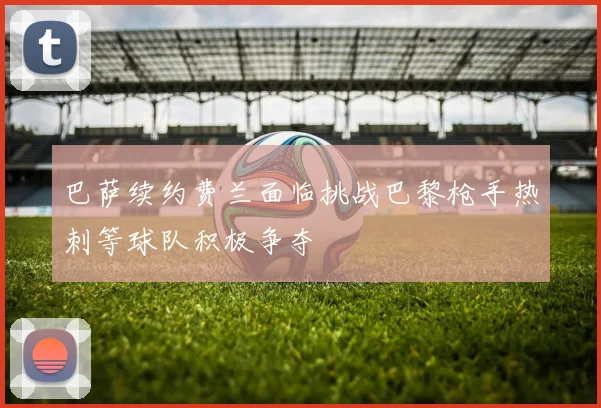 巴萨续约费兰面临挑战巴黎枪手热刺等球队积极争夺