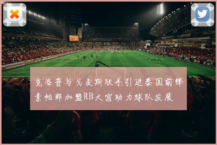 克洛普与戈麦斯联手引进泰国前锋素帕那加盟RB大宫助力球队发展
