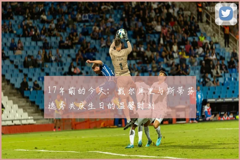 17年前的今天：戴尔库里与斯蒂芬选秀共庆生日的温馨时刻