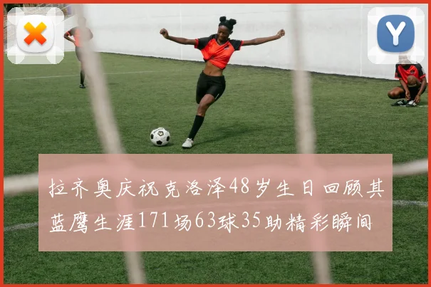 拉齐奥庆祝克洛泽48岁生日回顾其蓝鹰生涯171场63球35助精彩瞬间