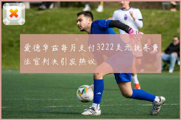 爱德华兹每月支付3222美元抚养费法官判决引发热议