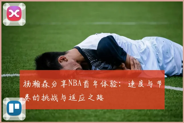 杨瀚森分享NBA首年体验：速度与节奏的挑战与适应之路