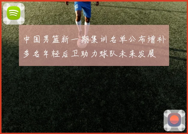 中国男篮新一期集训名单公布增补多名年轻后卫助力球队未来发展