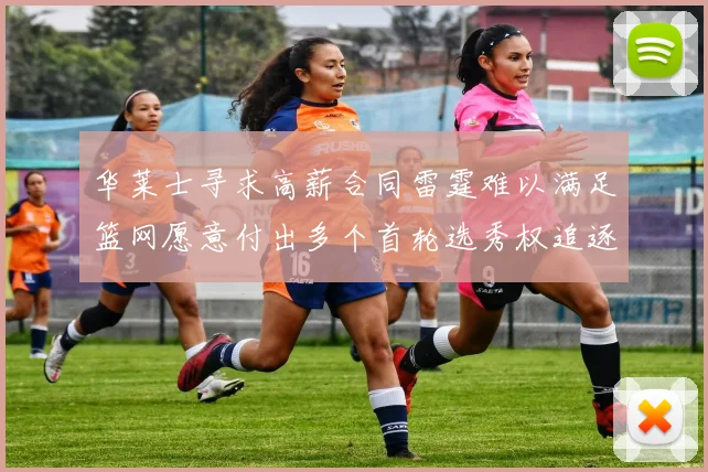 华莱士寻求高薪合同雷霆难以满足篮网愿意付出多个首轮选秀权追逐