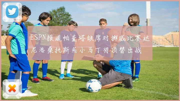 ESPN报道帕奎塔缺席对挪威比赛达尼洛桑托斯或小马丁将顶替出战