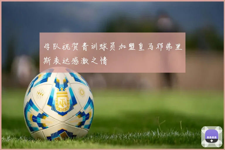 母队祝贺青训球员加盟皇马邓弗里斯表达感激之情