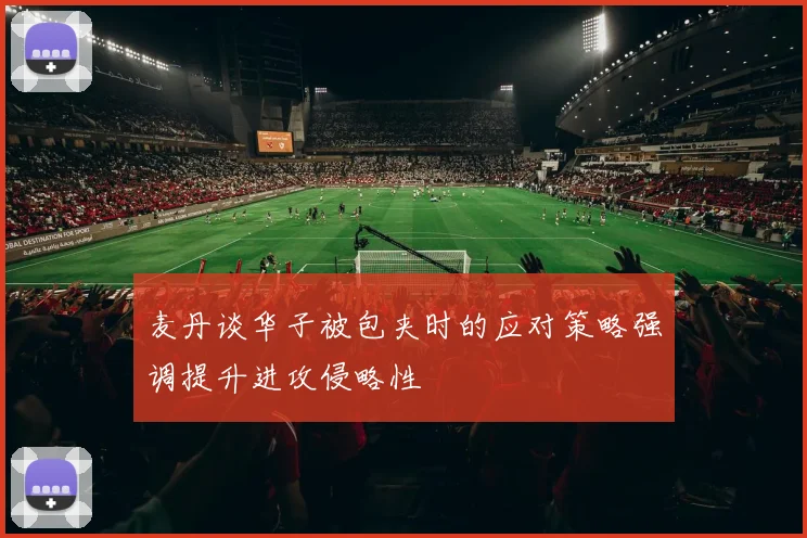 麦丹谈华子被包夹时的应对策略强调提升进攻侵略性