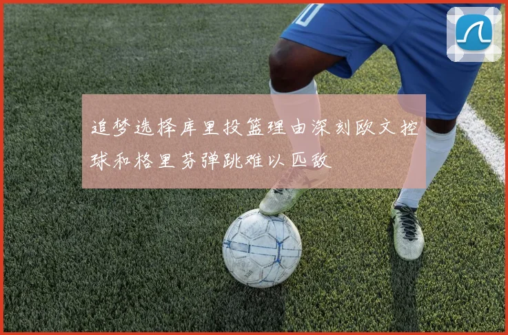 追梦选择库里投篮理由深刻欧文控球和格里芬弹跳难以匹敌