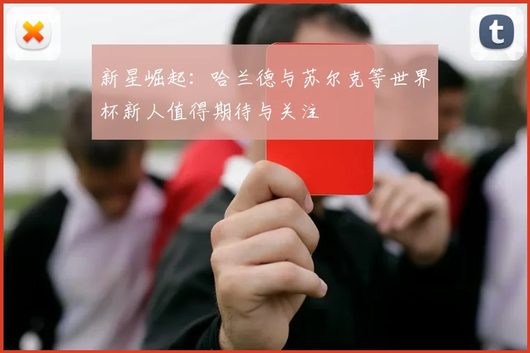新星崛起：哈兰德与苏尔克等世界杯新人值得期待与关注