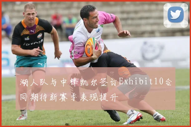 湖人队与中锋凯尔签订Exhibit10合同期待新赛季表现提升