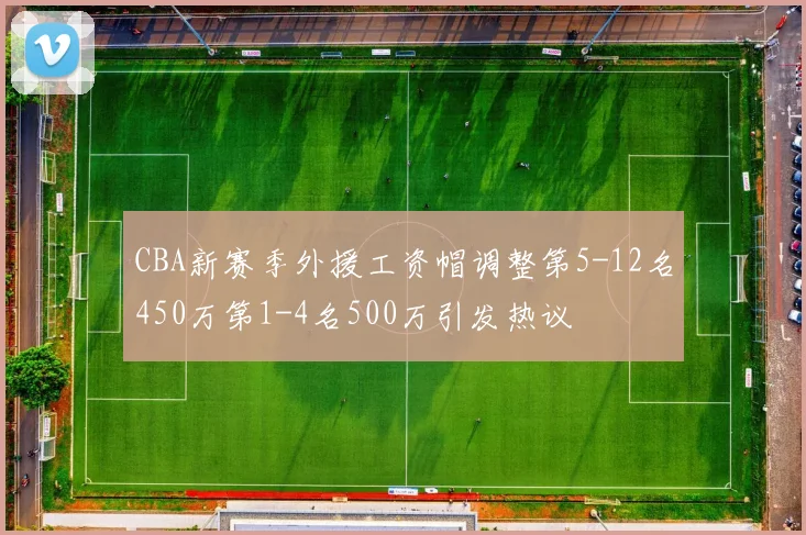 CBA新赛季外援工资帽调整第5-12名450万第1-4名500万引发热议