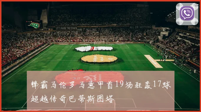 锋霸马伦罗马意甲首19场狂轰17球超越传奇巴蒂斯图塔